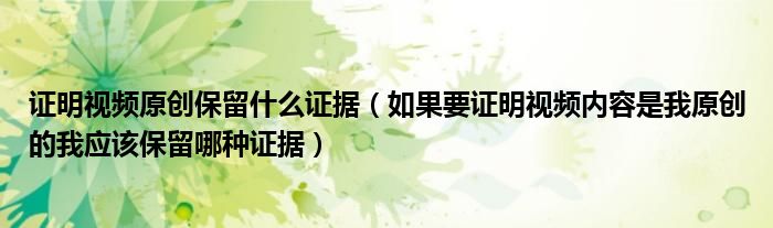 证明视频原创保留什么证据(如果要证明视频内容是我原创的我应该保留哪种证据)