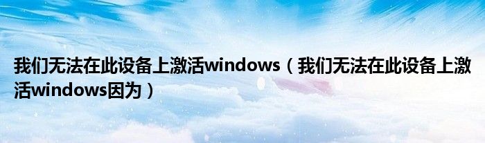 我们无法在此设备上激活windows(我们无法在此设备上激活windows因为)