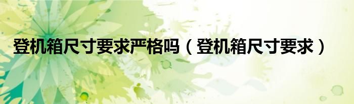 登机箱尺寸要求严格吗(登机箱尺寸要求)