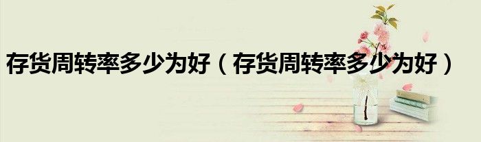 存货周转率多少为好(存货周转率多少为好)