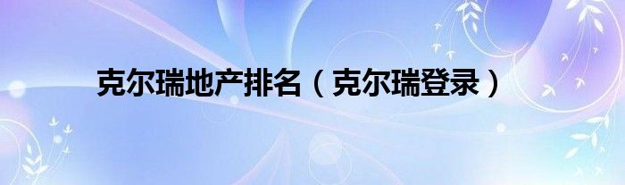 克尔瑞地产排名（克尔瑞登录）