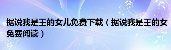 据说我是王的女儿免费下载(据说我是王的女免费阅读)