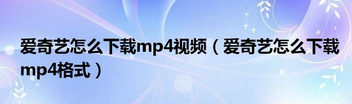 爱奇艺怎么下载mp4视频（爱奇艺怎么下载mp4格式）