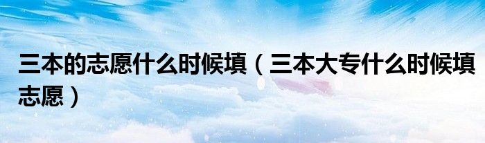 三本的志愿什么时候填(三本大专什么时候填志愿)