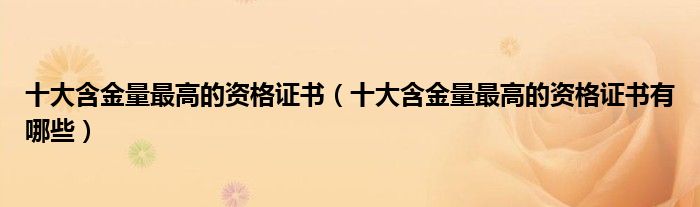 十大含金量最高的资格证书(十大含金量最高的资格证书有哪些)