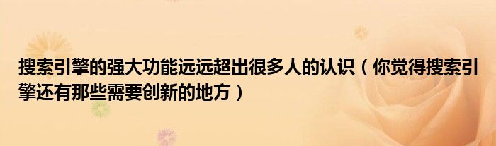 搜索引擎的强大功能远远超出很多人的认识（你觉得搜索引擎还有那些需要创新的地方）