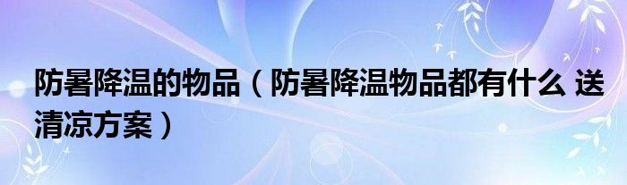 防暑降温的物品(防暑降温物品都有什么 送清凉方案)
