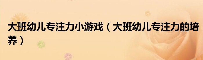 大班幼儿专注力小游戏(大班幼儿专注力的培养)