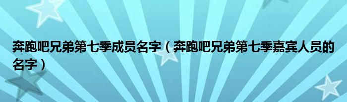 奔跑吧兄弟第七季成员名字(奔跑吧兄弟第七季嘉宾人员的名字)