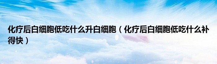 化疗后白细胞低吃什么升白细胞(化疗后白细胞低吃什么补得快)