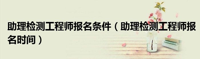 助理检测工程师报名条件(助理检测工程师报名时间)