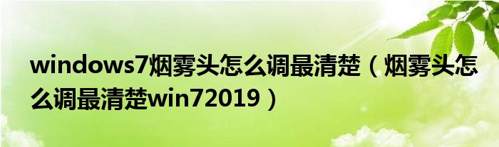windows7烟雾头怎么调最清楚(烟雾头怎么调最清楚win72019)