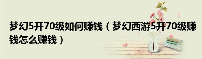 梦幻5开70级如何赚钱(梦幻西游5开70级赚钱怎么赚钱)