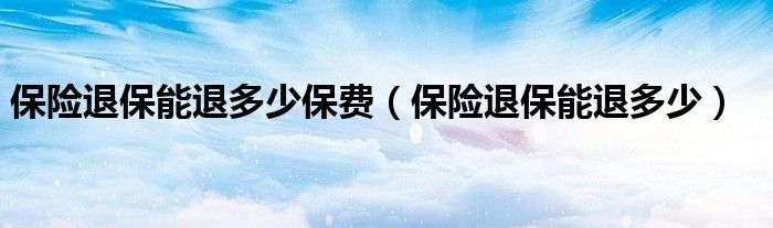 保险退保能退多少保费(保险退保能退多少)