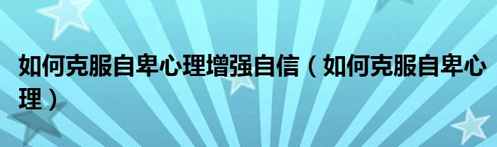 如何克服自卑心理增强自信(如何克服自卑心理)