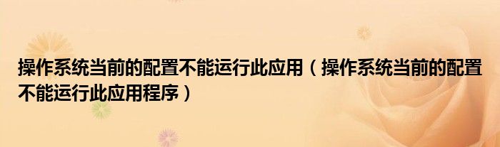 操作系统当前的配置不能运行此应用(操作系统当前的配置不能运行此应用程序)