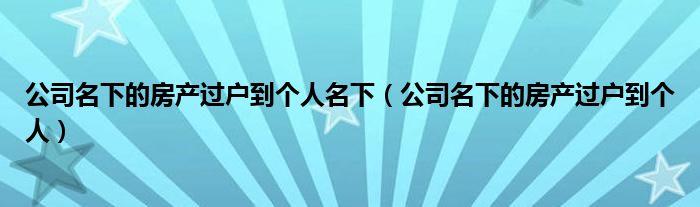 公司名下的房产过户到个人名下(公司名下的房产过户到个人)