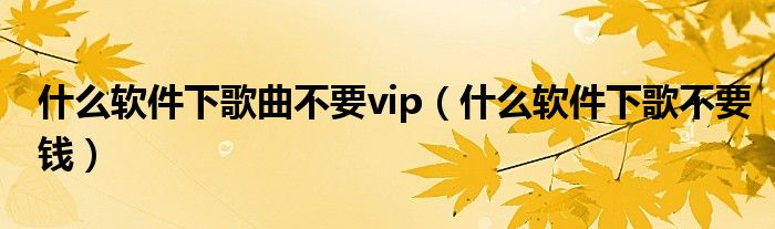 什么软件下歌曲不要vip（什么软件下歌不要钱）