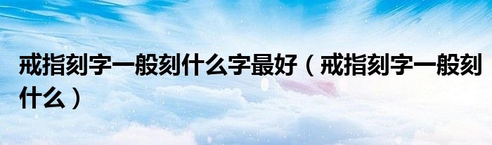 戒指刻字一般刻什么字最好(戒指刻字一般刻什么)