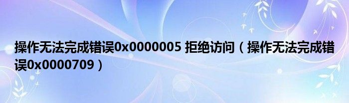 操作无法完成错误0x0000005 拒绝访问(操作无法完成错误0x0000709)