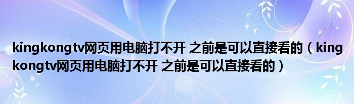 kingkongtv网页用电脑打不开 之前是可以直接看的(kingkongtv网页用电脑打不开 之前是可以直接看的)