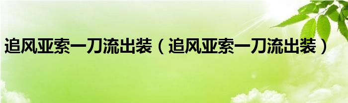 追风亚索一刀流出装(追风亚索一刀流出装)