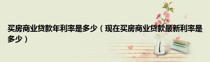 买房商业贷款年利率是多少(现在买房商业贷款最新利率是多少)