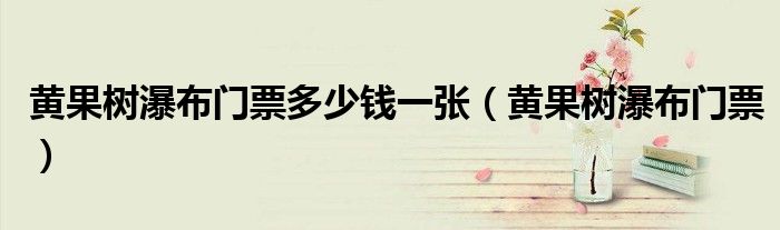 黄果树瀑布门票多少钱一张(黄果树瀑布门票)