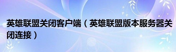 英雄联盟关闭客户端(英雄联盟版本服务器关闭连接)