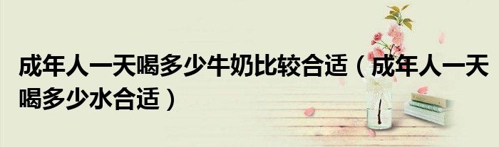 成年人一天喝多少牛奶比较合适(成年人一天喝多少水合适)