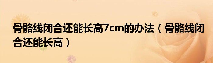 骨骼线闭合还能长高7cm的办法(骨骼线闭合还能长高)