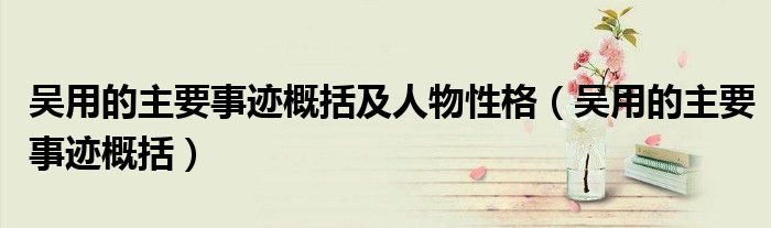 吴用的主要事迹概括及人物性格(吴用的主要事迹概括)