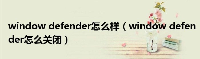 window defender怎么样(window defender怎么关闭)