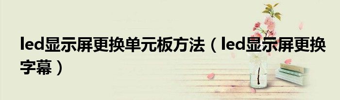 led显示屏更换单元板方法(led显示屏更换字幕)