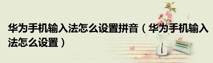 华为手机输入法怎么设置拼音(华为手机输入法怎么设置)