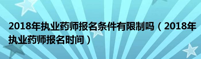 2018年执业药师报名条件有限制吗(2018年执业药师报名时间)