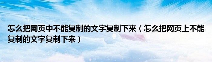 怎么把网页中不能复制的文字复制下来(怎么把网页上不能复制的文字复制下来)