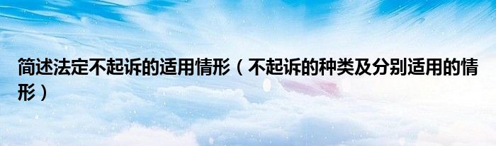 简述法定不起诉的适用情形(不起诉的种类及分别适用的情形)
