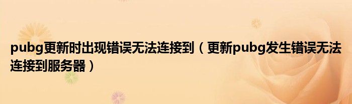 pubg更新时出现错误无法连接到(更新pubg发生错误无法连接到服务器)
