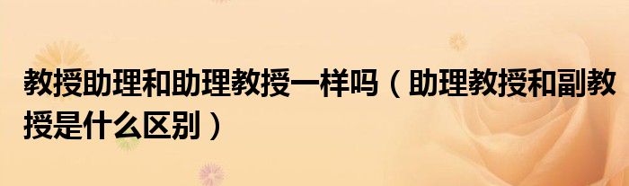 教授助理和助理教授一样吗(助理教授和副教授是什么区别)