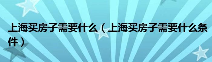 上海买房子需要什么(上海买房子需要什么条件)