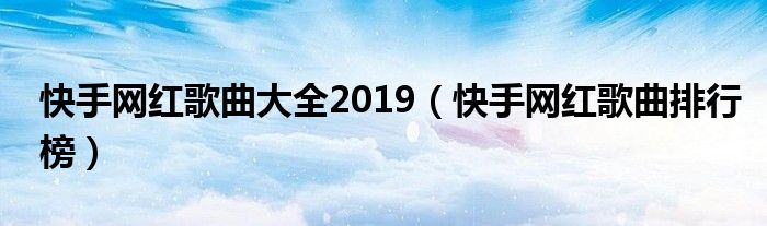 快手网红歌曲大全2019(快手网红歌曲排行榜)
