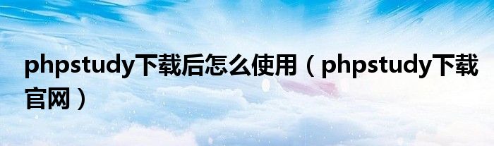phpstudy下载后怎么使用(phpstudy下载官网)