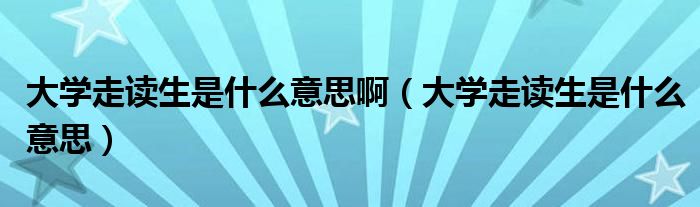 大学走读生是什么意思啊(大学走读生是什么意思)