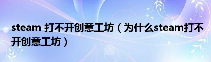 steam 打不开创意工坊(为什么steam打不开创意工坊)