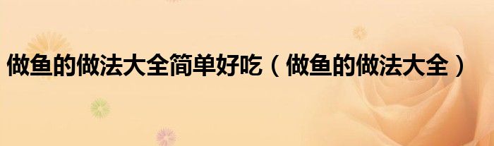 做鱼的做法大全简单好吃(做鱼的做法大全)