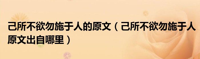 己所不欲勿施于人的原文(己所不欲勿施于人原文出自哪里)