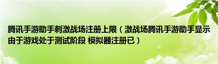 腾讯手游助手刺激战场注册上限(激战场腾讯手游助手显示由于游戏处于测试阶段 模拟器注册已)