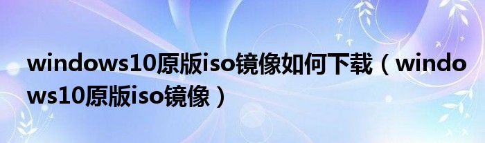 windows10原版iso镜像如何下载(windows10原版iso镜像)