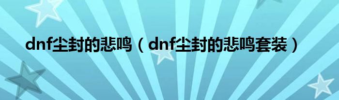 dnf尘封的悲鸣(dnf尘封的悲鸣套装)